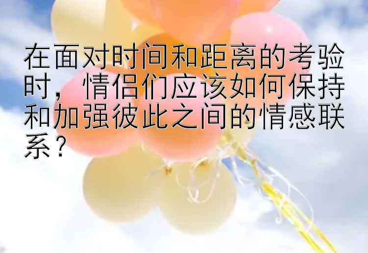 在面对时间和距离的考验时，情侣们应该如何保持和加强彼此之间的情感联系？